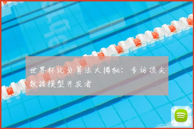 世界杯比分算法大揭秘:专访顶尖数据模型开发者