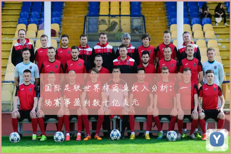 国际足联世界杯商业收入分析:一场赛事盈利数十亿美元