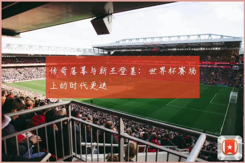 传奇落幕与新王登基：世界杯赛场上的时代更迭