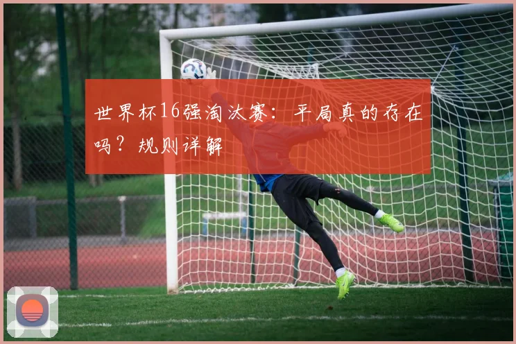 世界杯16强淘汰赛:平局真的存在吗?规则详解