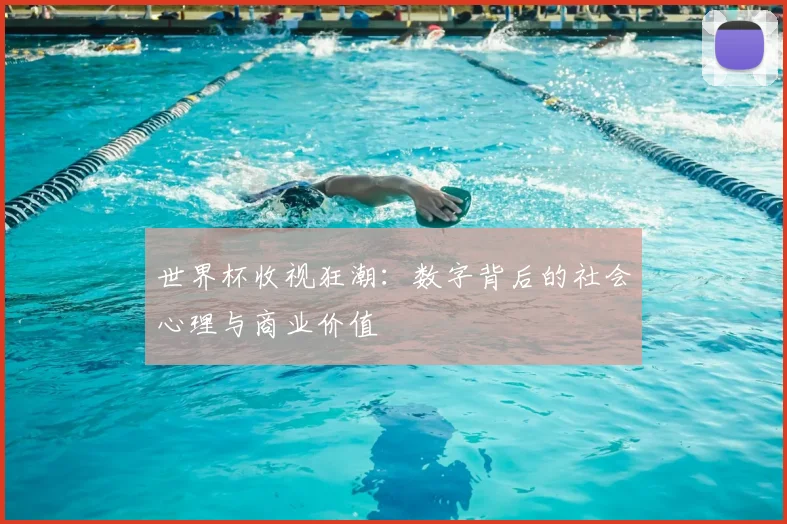 世界杯收视狂潮：数字背后的社会心理与商业价值