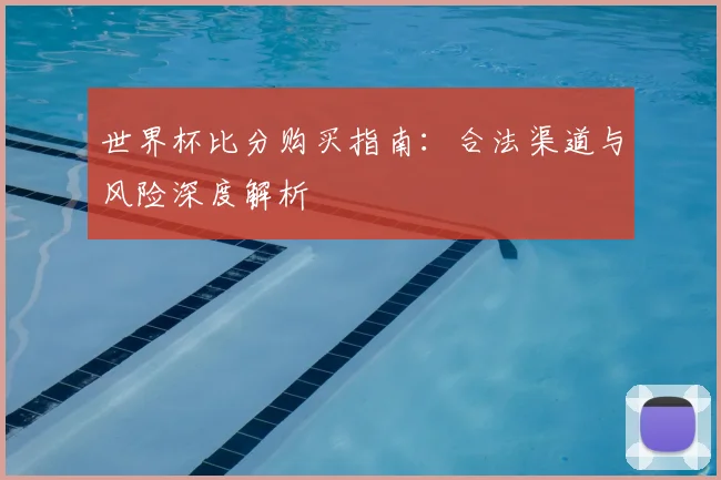 世界杯比分购买指南:合法渠道与风险深度解析