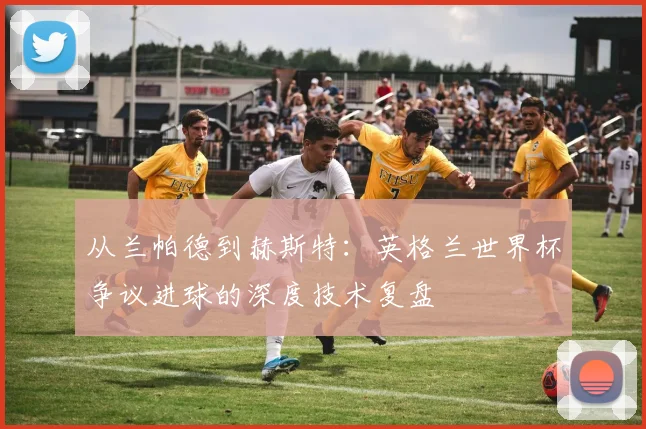 从兰帕德到赫斯特：英格兰世界杯争议进球的深度技术复盘