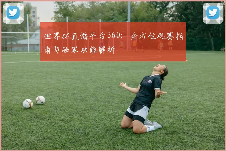 世界杯直播平台360:全方位观赛指南与独家功能解析