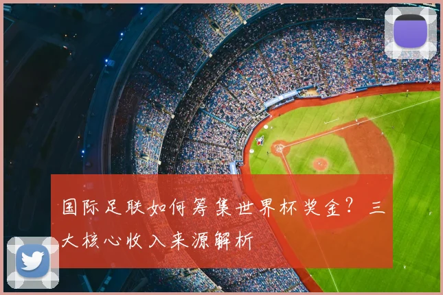 国际足联如何筹集世界杯奖金？三大核心收入来源解析