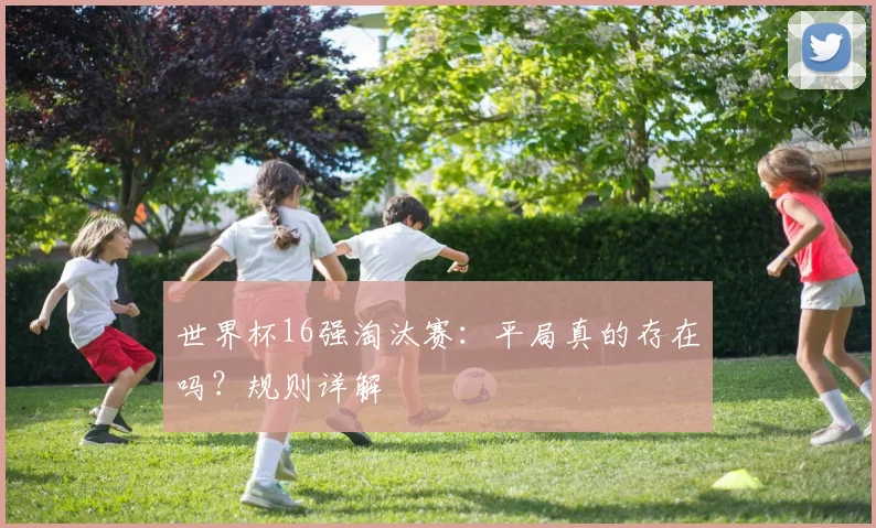 世界杯16强淘汰赛:平局真的存在吗?规则详解