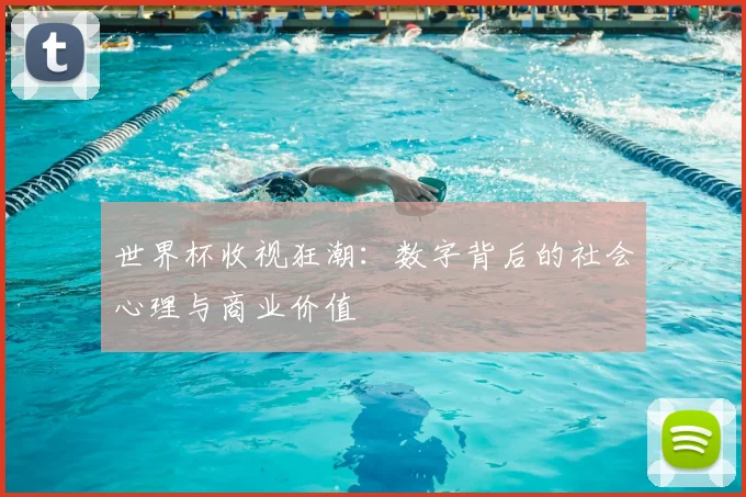 世界杯收视狂潮:数字背后的社会心理与商业价值