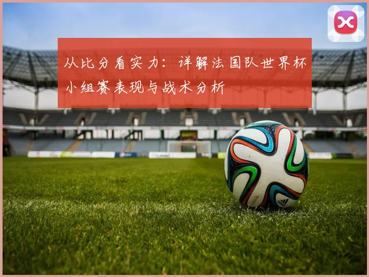 从比分看实力:详解法国队世界杯小组赛表现与战术分析