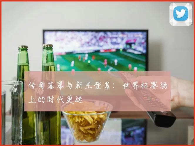 传奇落幕与新王登基:世界杯赛场上的时代更迭