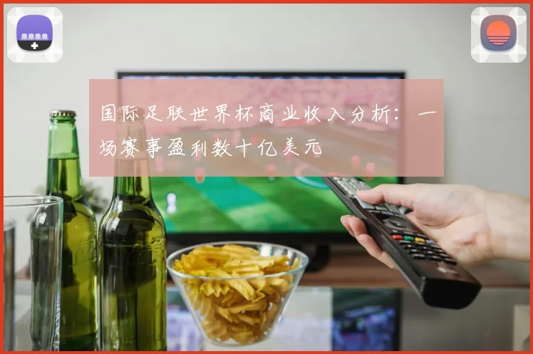 国际足联世界杯商业收入分析:一场赛事盈利数十亿美元