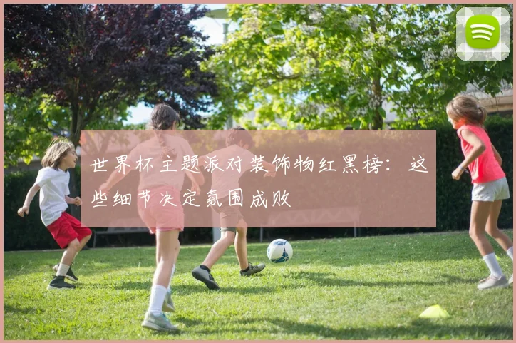 世界杯主题派对装饰物红黑榜：这些细节决定氛围成败