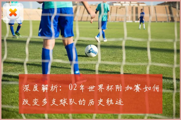 深度解析：02年世界杯附加赛如何改变多支球队的历史轨迹