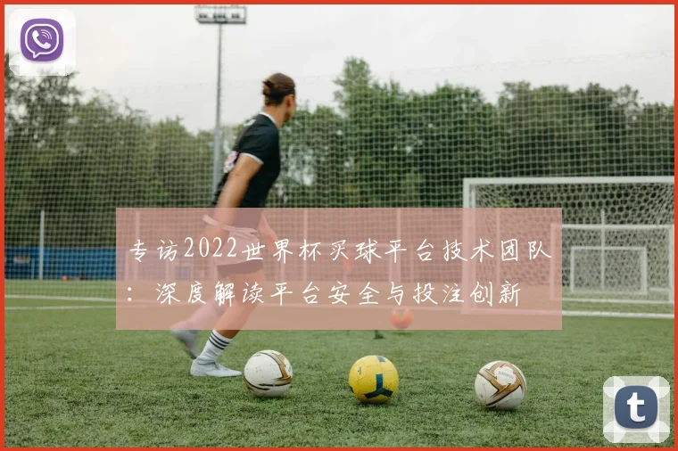 专访2022世界杯买球平台技术团队：深度解读平台安全与投注创新