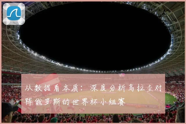 从数据看本质：深度分析乌拉圭对阵俄罗斯的世界杯小组赛