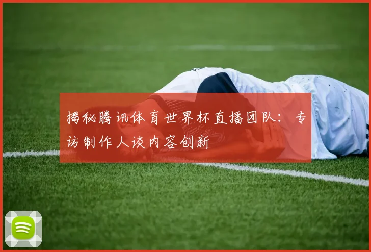 揭秘腾讯体育世界杯直播团队：专访制作人谈内容创新