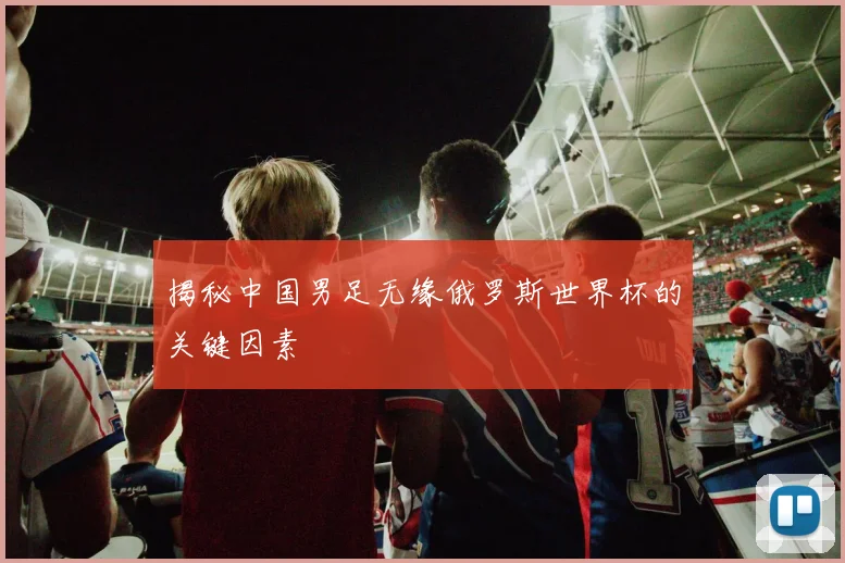 揭秘中国男足无缘俄罗斯世界杯的关键因素