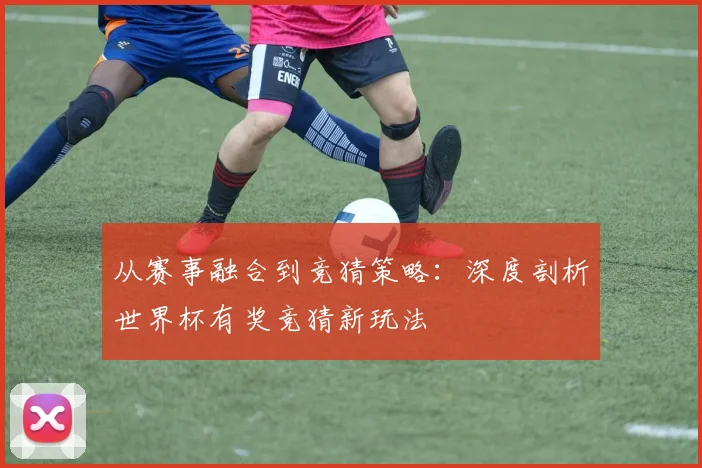从赛事融合到竞猜策略：深度剖析世界杯有奖竞猜新玩法